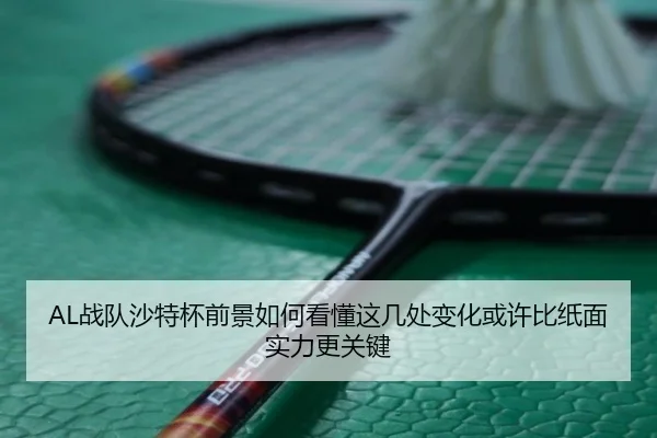 AL战队沙特杯前景如何看懂这几处变化或许比纸面实力更关键 | Kaiyun